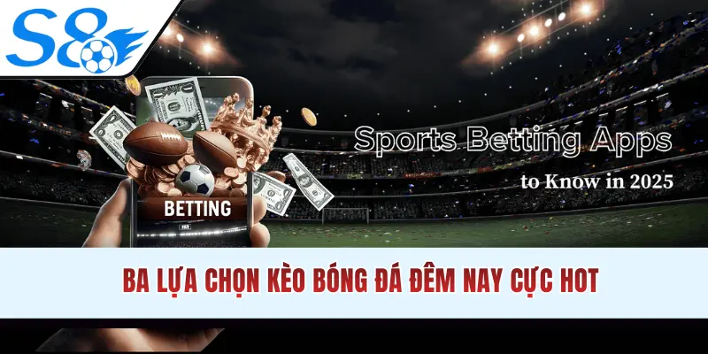 Ba lựa chọn kèo bóng đá đêm nay cực hot