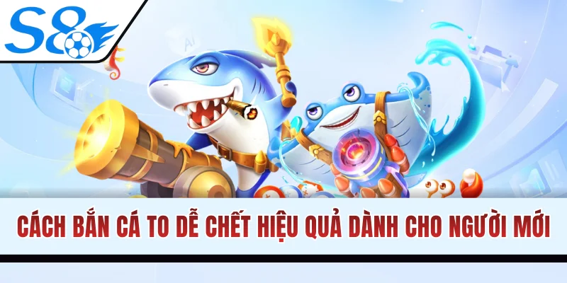 Cách Bắn Cá To Dễ Chết Cực Hiệu Quả Dành Cho Người Mới