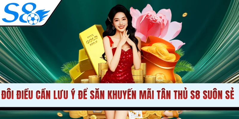 Đôi điều cần lưu ý để săn khuyến mãi tân thủ S8 suôn sẻ