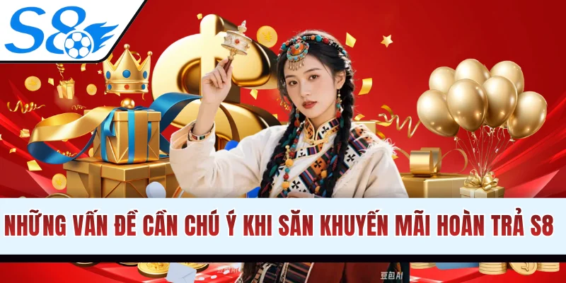 Những vấn đề cần chú ý khi săn khuyến mãi hoàn trả S8